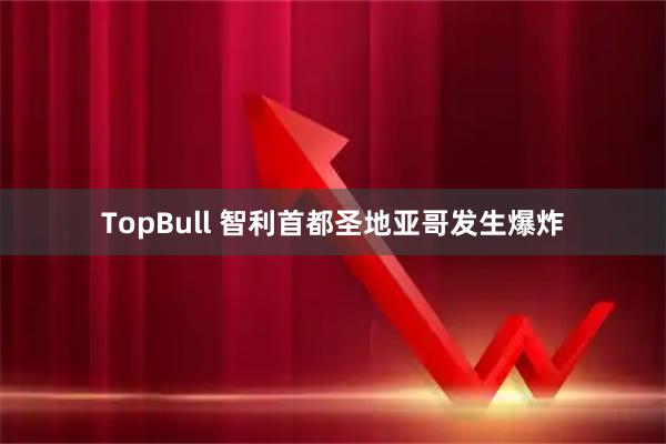 TopBull 智利首都圣地亚哥发生爆炸