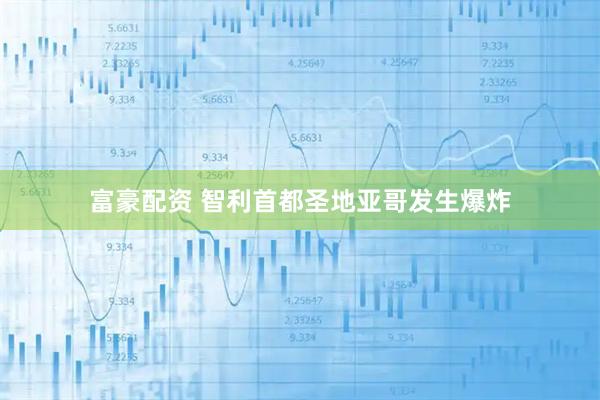 富豪配资 智利首都圣地亚哥发生爆炸