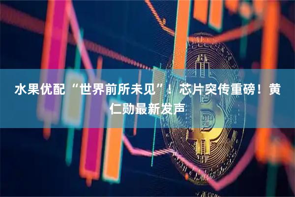 水果优配 “世界前所未见”！芯片突传重磅！黄仁勋最新发声