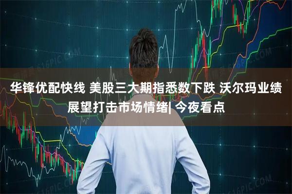 华锋优配快线 美股三大期指悉数下跌 沃尔玛业绩展望打击市场情绪| 今夜看点
