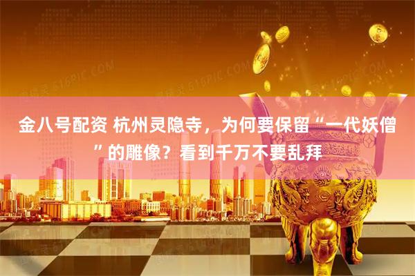 金八号配资 杭州灵隐寺，为何要保留“一代妖僧”的雕像？看到千万不要乱拜