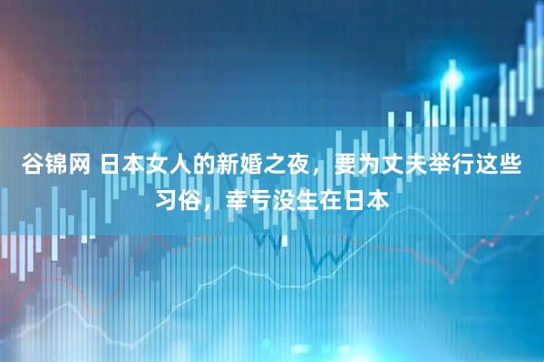 谷锦网 日本女人的新婚之夜，要为丈夫举行这些习俗，幸亏没生在日本