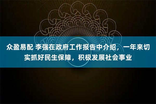 众盈易配 李强在政府工作报告中介绍，一年来切实抓好民生保障，积极发展社会事业