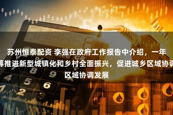 苏州恒泰配资 李强在政府工作报告中介绍，一年来统筹推进新型城镇化和乡村全面振兴，促进城乡区域协调发展