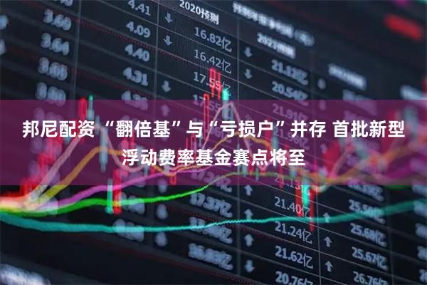 邦尼配资 “翻倍基”与“亏损户”并存 首批新型浮动费率基金赛点将至