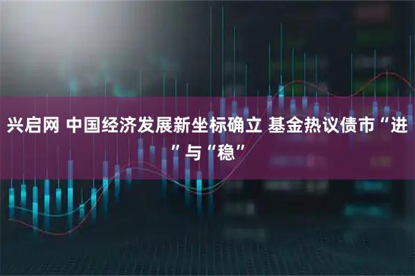 兴启网 中国经济发展新坐标确立 基金热议债市“进”与“稳”