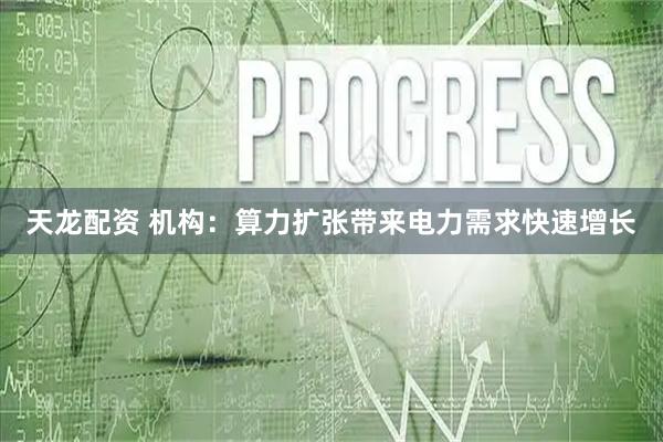 天龙配资 机构：算力扩张带来电力需求快速增长