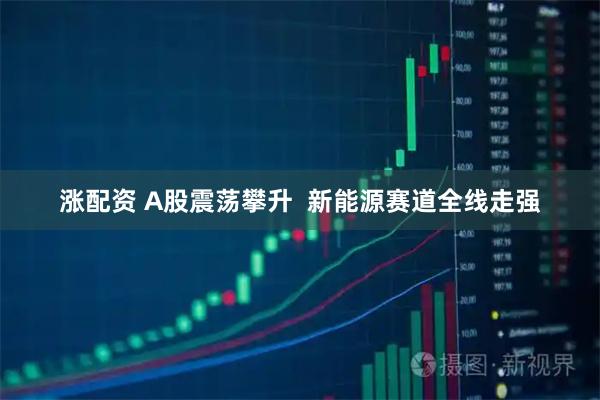 涨配资 A股震荡攀升  新能源赛道全线走强
