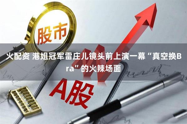 火配资 港姐冠军雷庄儿镜头前上演一幕“真空换Bra”的火辣场面
