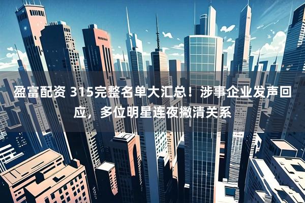 盈富配资 315完整名单大汇总！涉事企业发声回应，多位明星连夜撇清关系