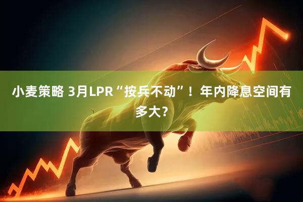 小麦策略 3月LPR“按兵不动”！年内降息空间有多大？