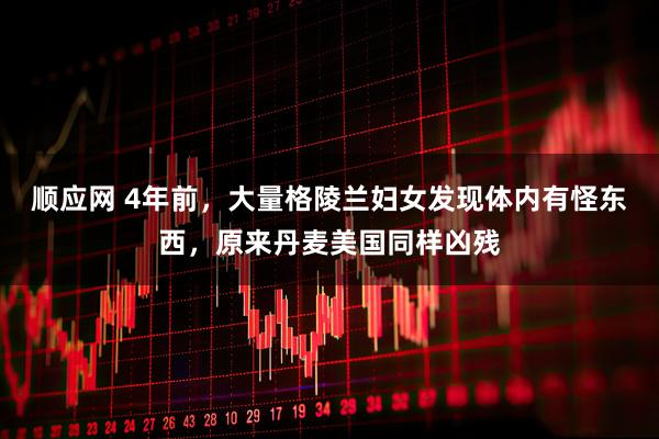 顺应网 4年前，大量格陵兰妇女发现体内有怪东西，原来丹麦美国同样凶残