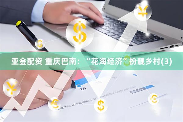 亚金配资 重庆巴南：“花海经济”扮靓乡村(3)