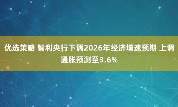 优选策略 智利央行下调2026年经济增速预期 上调通胀预测至3.6%