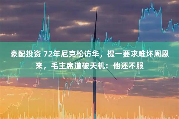 豪配投资 72年尼克松访华，提一要求难坏周恩来，毛主席道破天机：他还不服