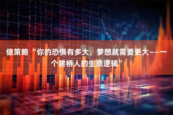 億策略 “你的恐惧有多大，梦想就需要更大——一个建桥人的生意逻辑”