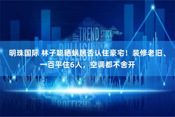 明珠国际 林子聪晒蜗居否认住豪宅！装修老旧、一百平住6人，空调都不舍开