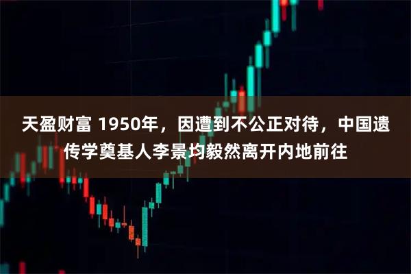 天盈财富 1950年，因遭到不公正对待，中国遗传学奠基人李景均毅然离开内地前往