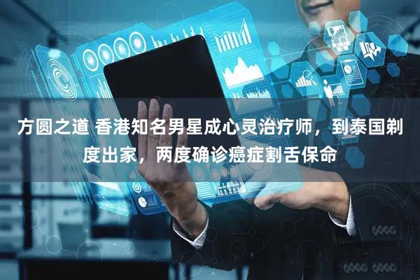 方圆之道 香港知名男星成心灵治疗师，到泰国剃度出家，两度确诊癌症割舌保命