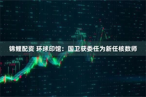 锦鲤配资 环球印馆：国卫获委任为新任核数师
