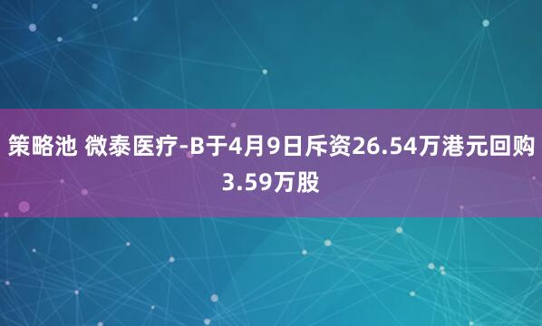 策略池 微泰医疗-B于4月9日斥资26.54万港元回购3.59万股