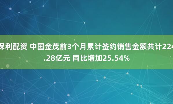 保利配资 中国金茂前3个月累计签约销售金额共计224.28亿元 同比增加25.54%