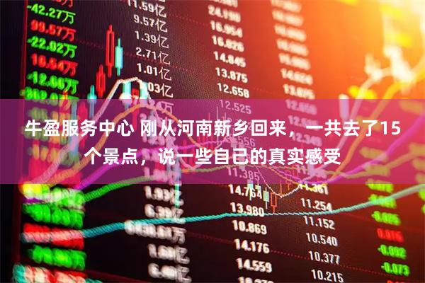 牛盈服务中心 刚从河南新乡回来，一共去了15个景点，说一些自己的真实感受