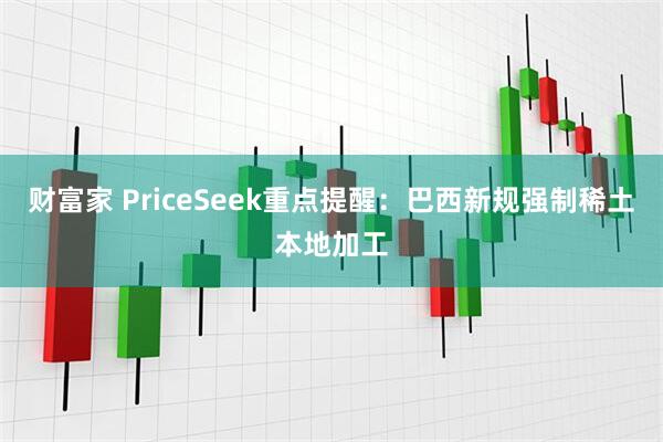 财富家 PriceSeek重点提醒：巴西新规强制稀土本地加工