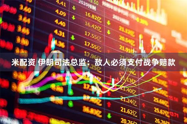 米配资 伊朗司法总监：敌人必须支付战争赔款