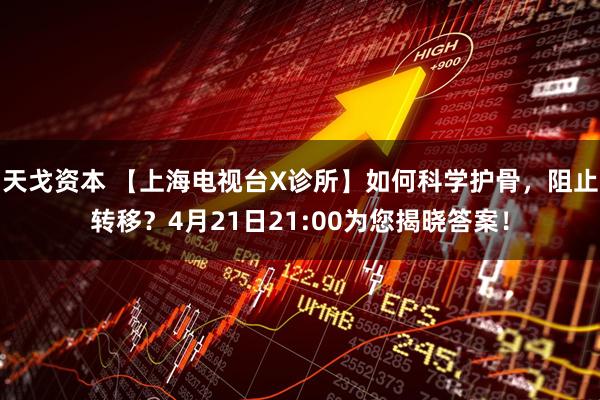 天戈资本 【上海电视台X诊所】如何科学护骨，阻止转移？4月21日21:00为您揭晓答案！