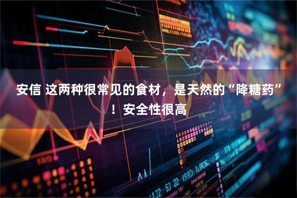 安信 这两种很常见的食材，是天然的“降糖药”！安全性很高