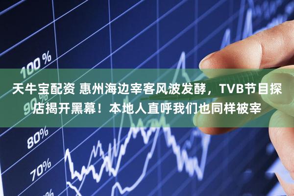 天牛宝配资 惠州海边宰客风波发酵，TVB节目探店揭开黑幕！本地人直呼我们也同样被宰