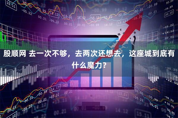 股顺网 去一次不够，去两次还想去，这座城到底有什么魔力？