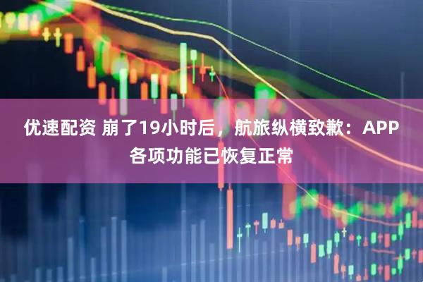 优速配资 崩了19小时后，航旅纵横致歉：APP各项功能已恢复正常
