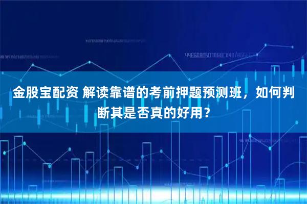 金股宝配资 解读靠谱的考前押题预测班，如何判断其是否真的好用？