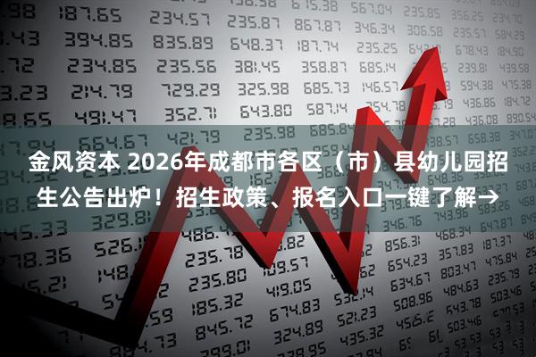 金风资本 2026年成都市各区（市）县幼儿园招生公告出炉！招生政策、报名入口一键了解→
