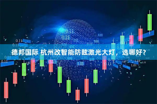 德邦国际 杭州改智能防眩激光大灯，选哪好？