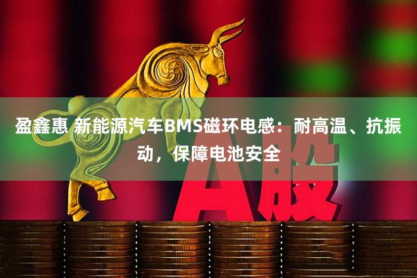 盈鑫惠 新能源汽车BMS磁环电感：耐高温、抗振动，保障电池安全