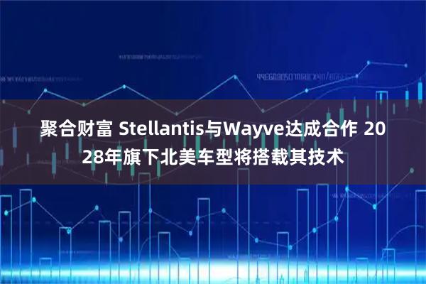 聚合财富 Stellantis与Wayve达成合作 2028年旗下北美车型将搭载其技术