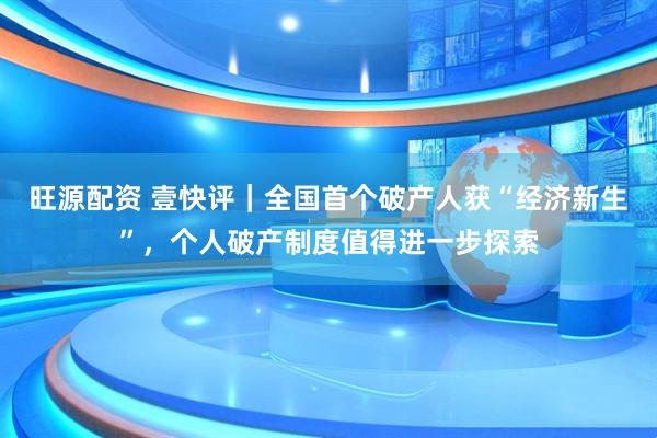 旺源配资 壹快评｜全国首个破产人获“经济新生”，个人破产制度值得进一步探索