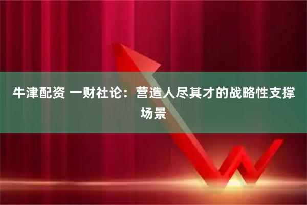 牛津配资 一财社论：营造人尽其才的战略性支撑场景