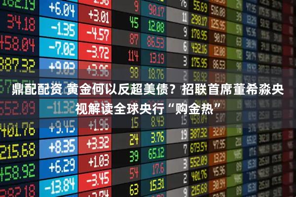 鼎配配资 黄金何以反超美债？招联首席董希淼央视解读全球央行“购金热”