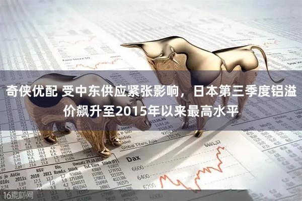 奇侠优配 受中东供应紧张影响，日本第三季度铝溢价飙升至2015年以来最高水平